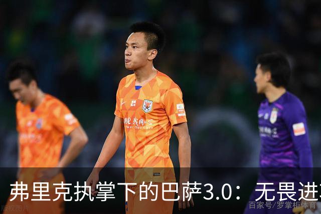 弗里克执掌下的巴萨3.0：无畏进攻与狂潮般的火力